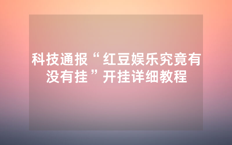 科技通报“红豆娱乐究竟有没有挂”开挂详细教程