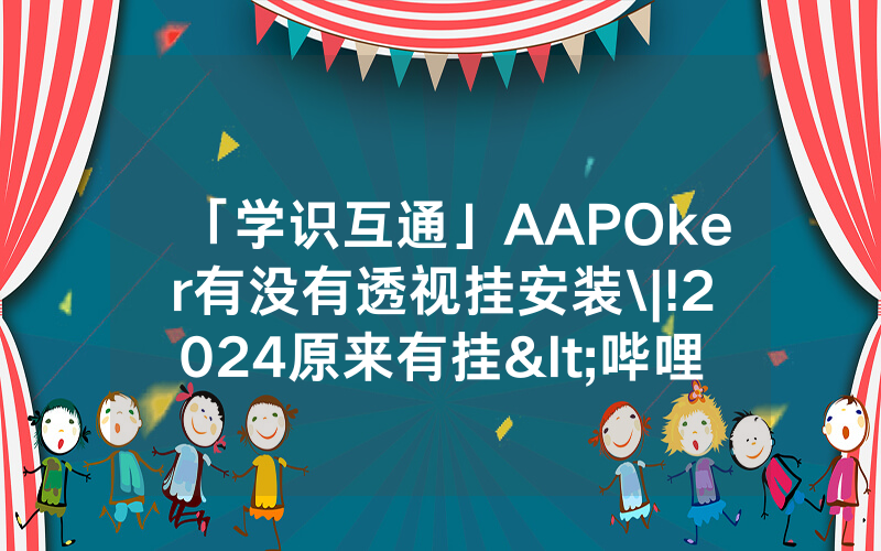 「学识互通」AAPOker有没有透视挂安装\|!2024原来有挂<哔哩哔哩>