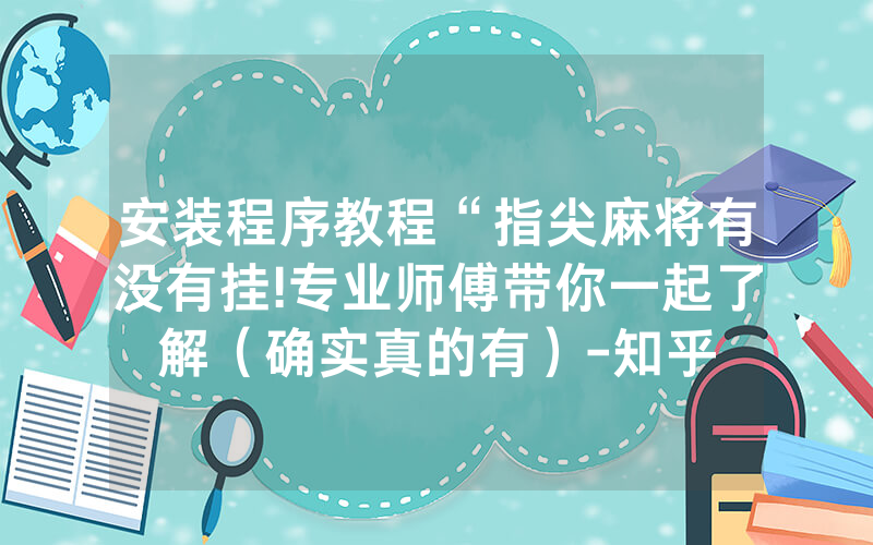 安装程序教程“指尖麻将有没有挂!专业师傅带你一起了解（确实真的有）-知乎