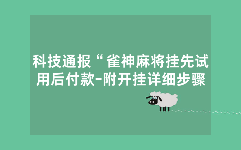 科技通报“雀神麻将挂先试用后付款-附开挂详细步骤