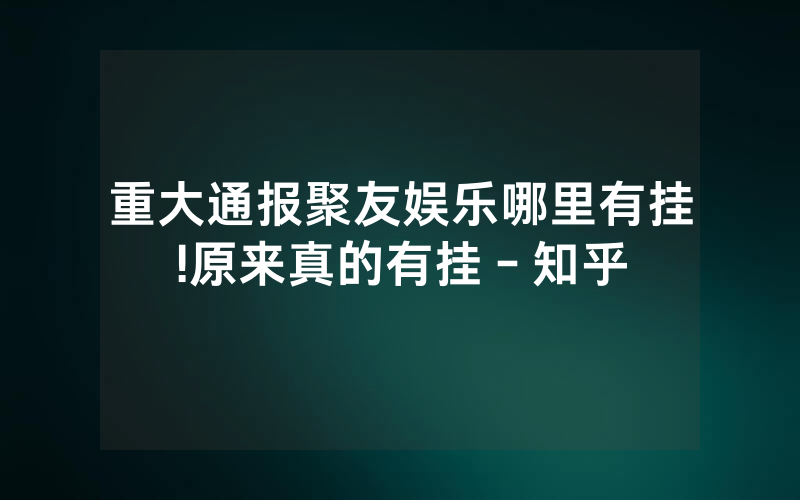 重大通报聚友娱乐哪里有挂!原来真的有挂－知乎