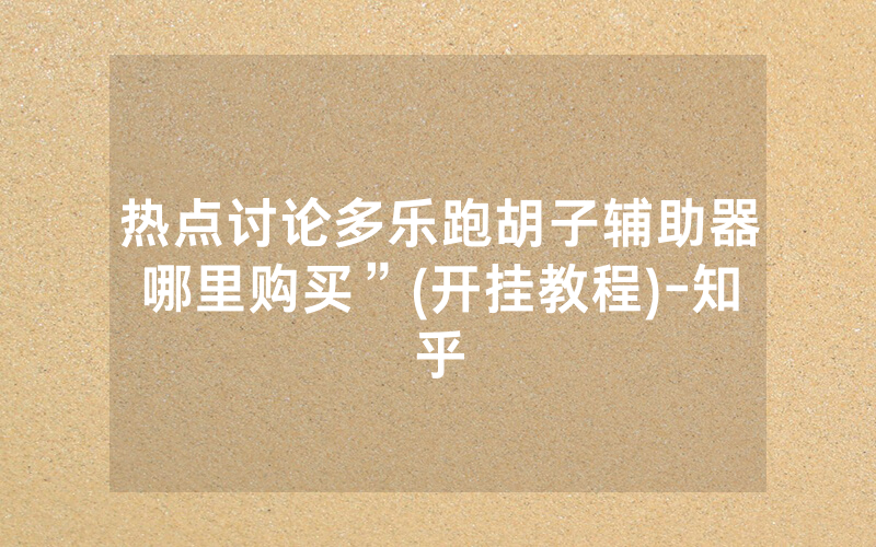 热点讨论多乐跑胡子辅助器哪里购买”(开挂教程)-知乎