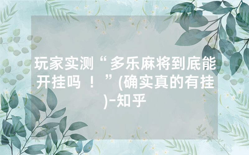玩家实测“多乐麻将到底能开挂吗 ！”(确实真的有挂)-知乎