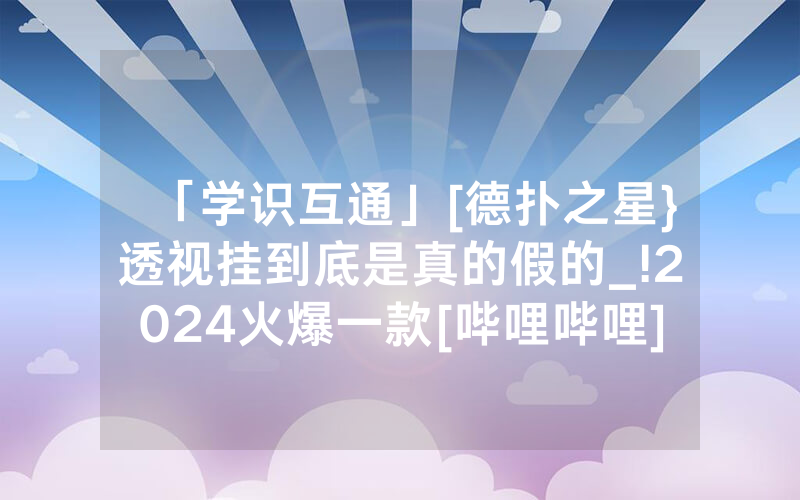 「学识互通」[德扑之星}透视挂到底是真的假的_!2024火爆一款[哔哩哔哩]