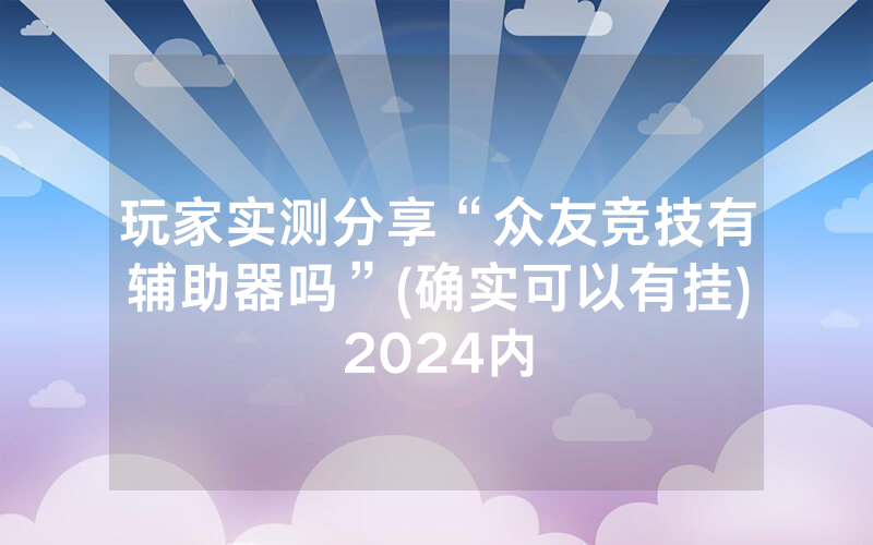 玩家实测分享“众友竞技有辅助器吗”(确实可以有挂)2024内