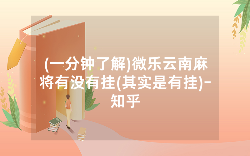 (一分钟了解)微乐云南麻将有没有挂(其实是有挂)-知乎