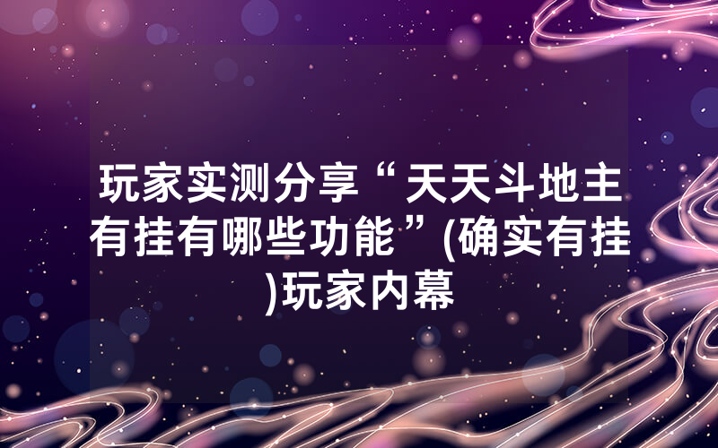 玩家实测分享“天天斗地主有挂有哪些功能”(确实有挂)玩家内幕
