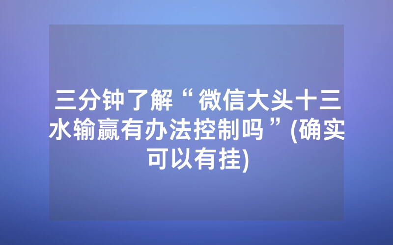 三分钟了解“微信大头十三水输赢有办法控制吗”(确实可以有挂)
