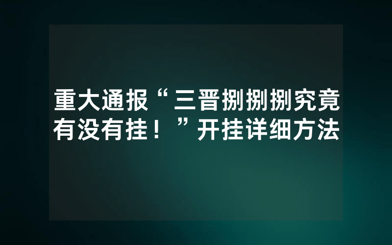 重大通报“三晋捌捌捌究竟有没有挂！”开挂详细方法