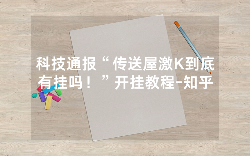 科技通报“传送屋激K到底有挂吗！”开挂教程-知乎