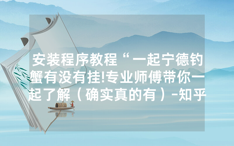 安装程序教程“一起宁德钓蟹有没有挂!专业师傅带你一起了解（确实真的有）-知乎