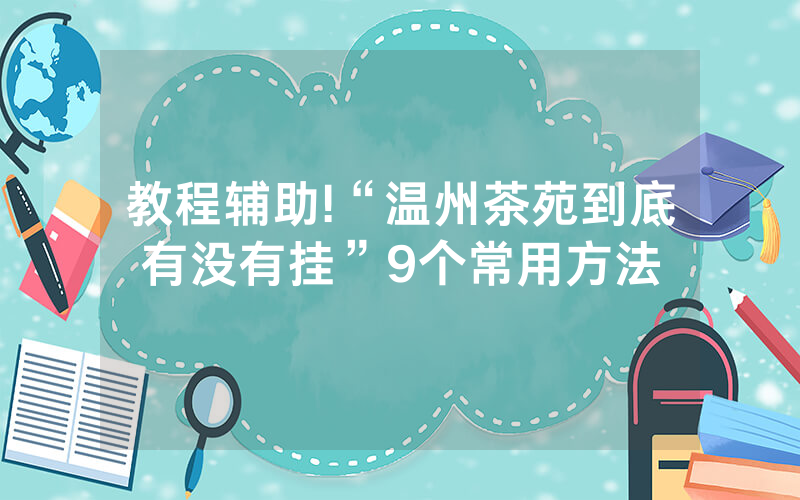 教程辅助!“温州茶苑到底有没有挂”9个常用方法