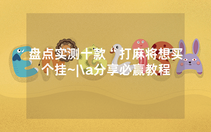 盘点实测十款“打麻将想买个挂~|\a分享必赢教程