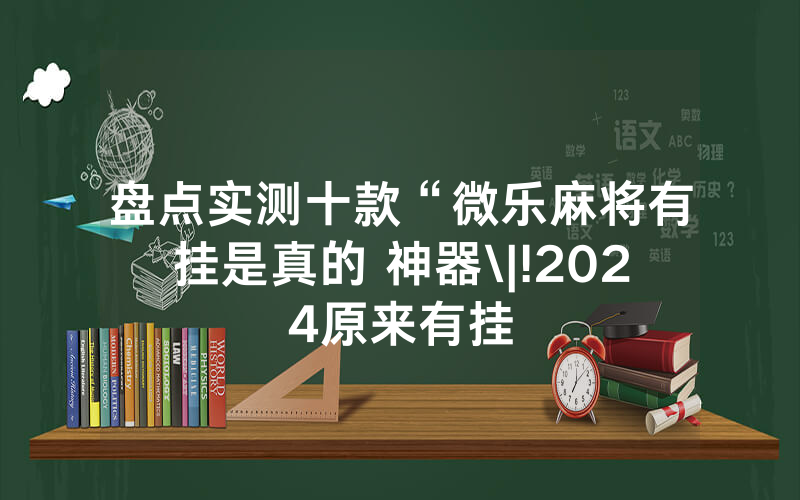 盘点实测十款“微乐麻将有挂是真的 神器\|!2024原来有挂