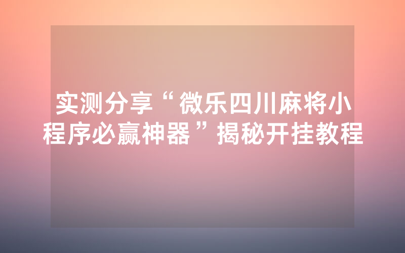 实测分享“微乐四川麻将小程序必赢神器”揭秘开挂教程