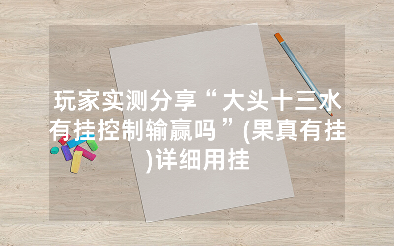 玩家实测分享“大头十三水有挂控制输赢吗”(果真有挂)详细用挂
