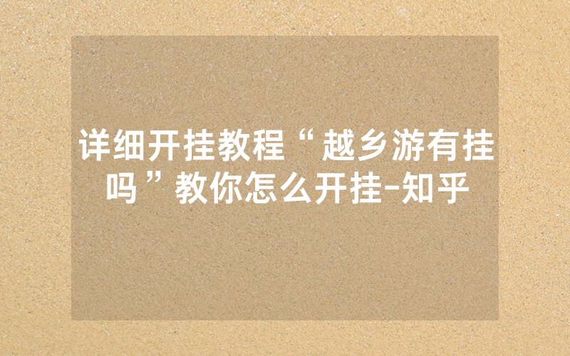 详细开挂教程“越乡游有挂吗”教你怎么开挂-知乎_单机游戏_热力游网