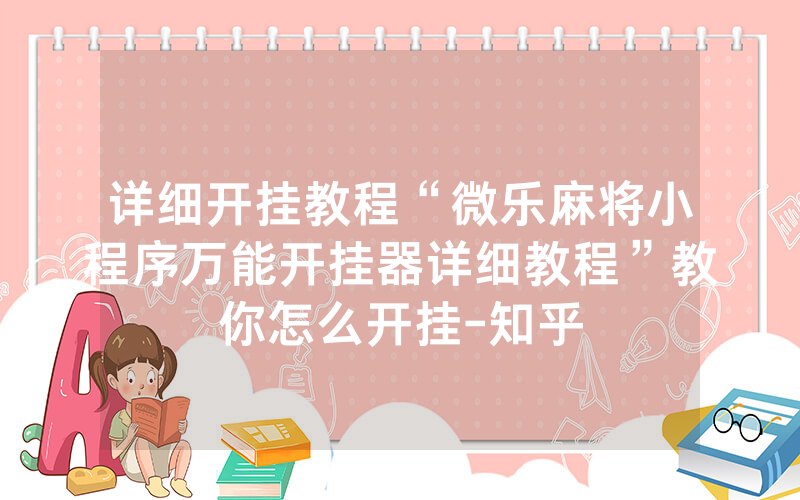 详细开挂教程“微乐麻将小程序万能开挂器详细教程”教你怎么开挂-知乎_手游资讯_热力游网