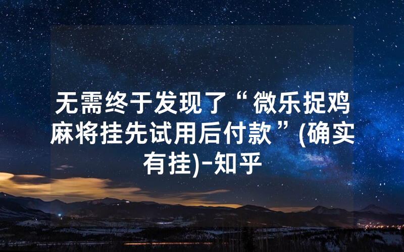 无需终于发现了“微乐捉鸡麻将挂先试用后付款”(确实有挂)-知乎