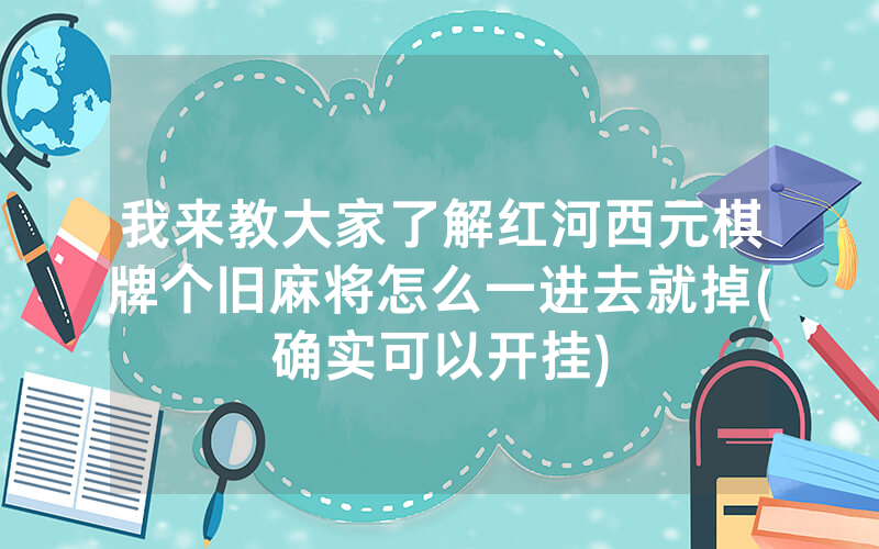 我来教大家了解红河西元棋牌个旧麻将怎么一进去就掉(确实可以开挂)
