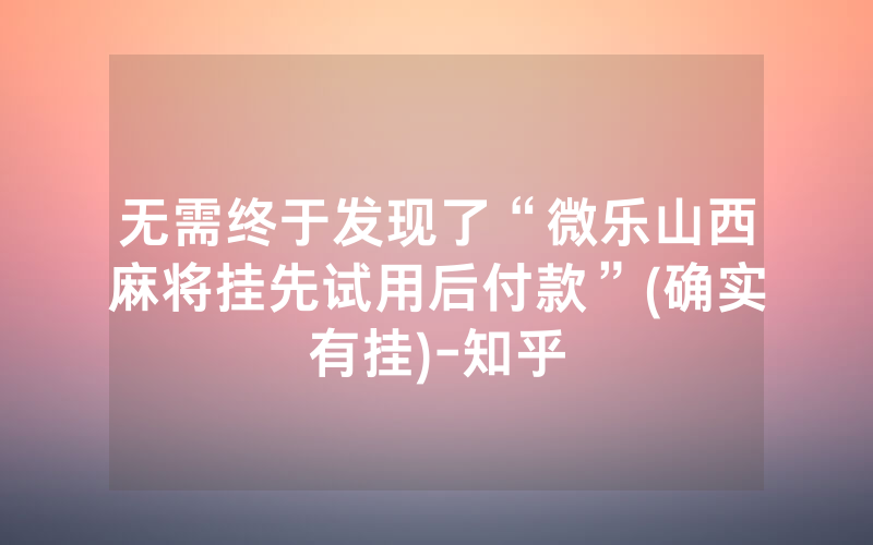 无需终于发现了“微乐山西麻将挂先试用后付款”(确实有挂)-知乎