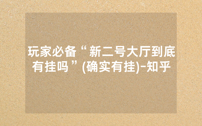 玩家必备“新二号大厅到底有挂吗”(确实有挂)-知乎