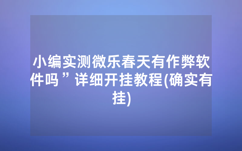 小编实测微乐春天有作弊软件吗”详细开挂教程(确实有挂)