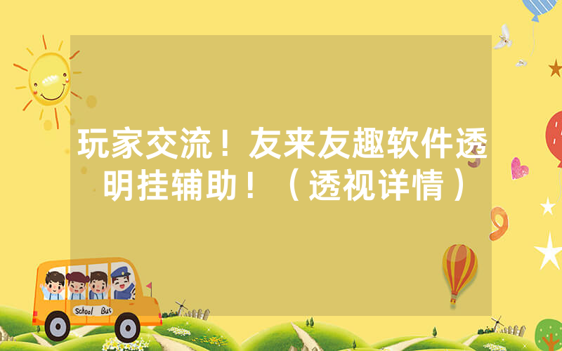 玩家交流！友来友趣软件透明挂辅助！（透视详情）