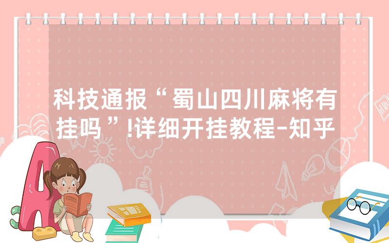 科技通报“蜀山四川麻将有挂吗”!详细开挂教程-知乎