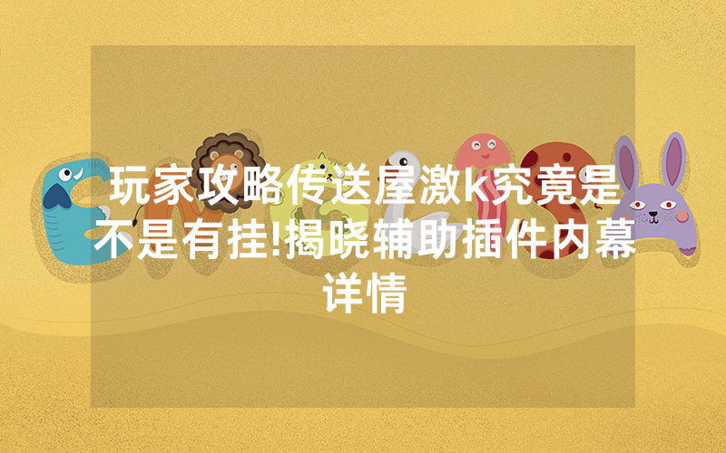玩家攻略传送屋激k究竟是不是有挂!揭晓辅助插件内幕详情
