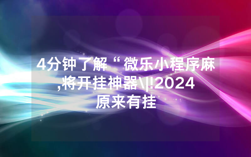 4分钟了解“微乐小程序麻,将开挂神器\|!2024原来有挂