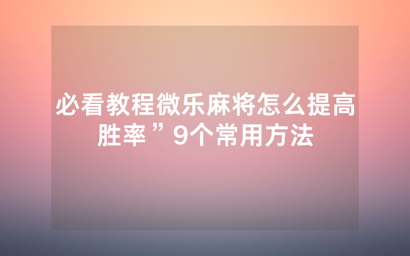 必看教程微乐麻将怎么提高胜率”9个常用方法