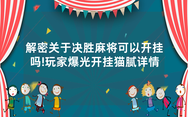解密关于决胜麻将可以开挂吗!玩家爆光开挂猫腻详情