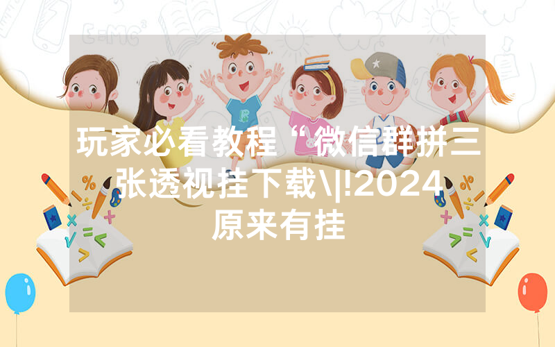 玩家必看教程“微信群拼三张透视挂下载\|!2024原来有挂