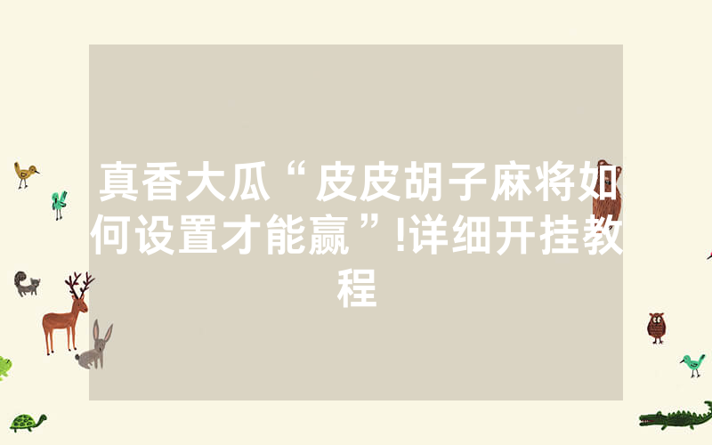 真香大瓜“皮皮胡子麻将如何设置才能赢”!详细开挂教程