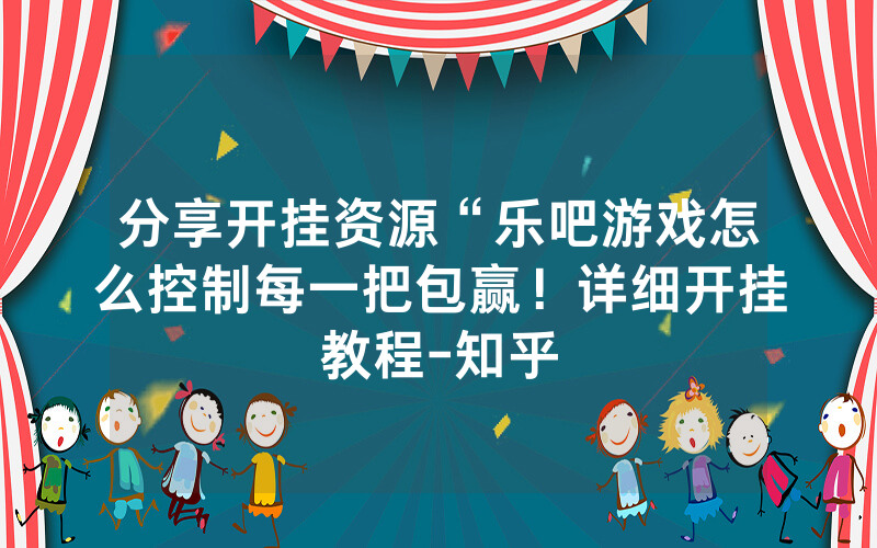 分享开挂资源“乐吧游戏怎么控制每一把包赢！详细开挂教程-知乎