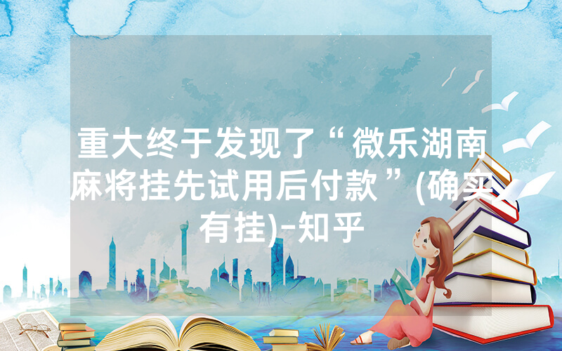 重大终于发现了“微乐湖南麻将挂先试用后付款”(确实有挂)-知乎