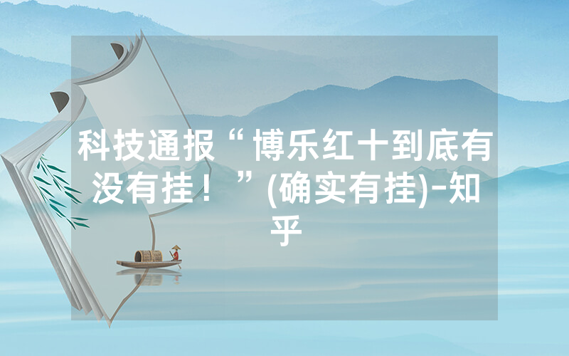 科技通报“博乐红十到底有没有挂！”(确实有挂)-知乎