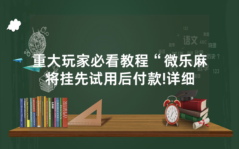 重大玩家必看教程“微乐麻将挂先试用后付款!详细