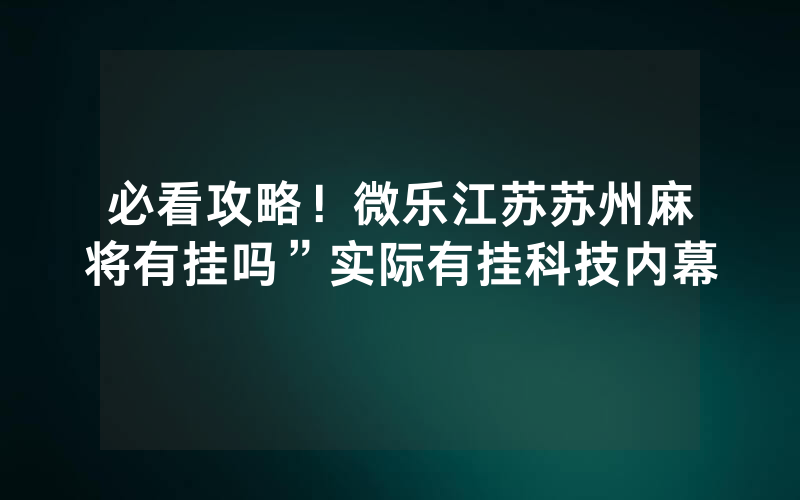 必看攻略！微乐江苏苏州麻将有挂吗”实际有挂科技内幕