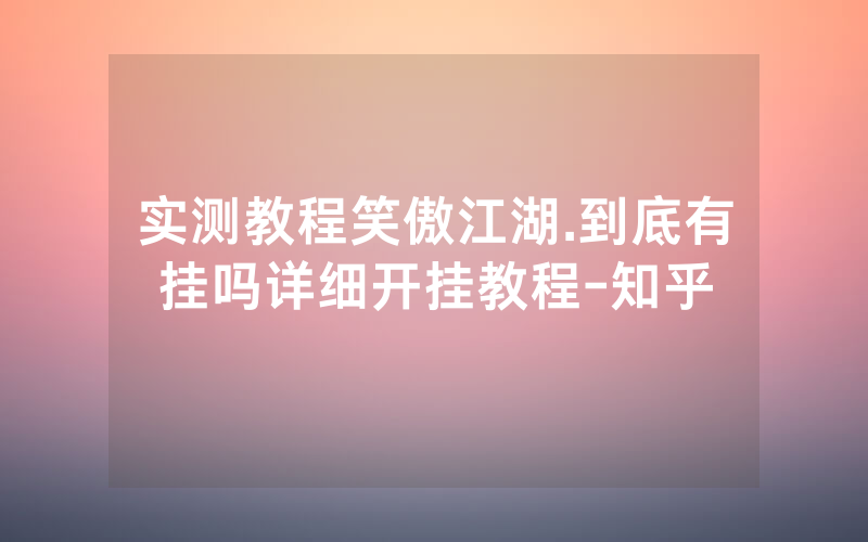 实测教程笑傲江湖.到底有挂吗详细开挂教程-知乎