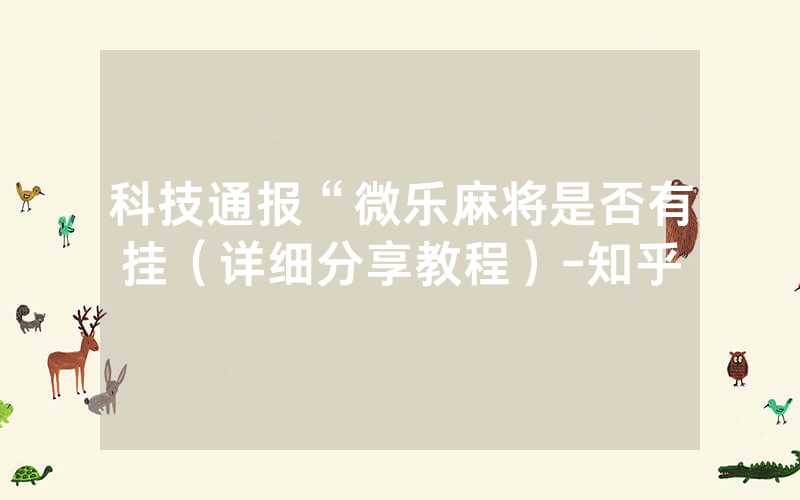 科技通报“微乐麻将是否有挂（详细分享教程）-知乎