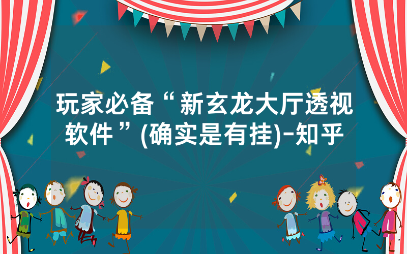 玩家必备“新玄龙大厅透视软件”(确实是有挂)-知乎