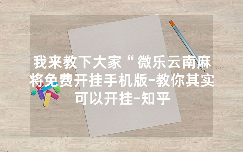 我来教下大家“微乐云南麻将免费开挂手机版-教你其实可以开挂-知乎