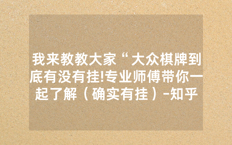 我来教教大家“大众棋牌到底有没有挂!专业师傅带你一起了解（确实有挂）-知乎