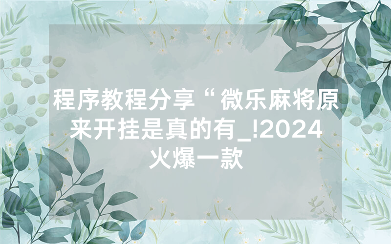 程序教程分享“微乐麻将原来开挂是真的有_!2024火爆一款