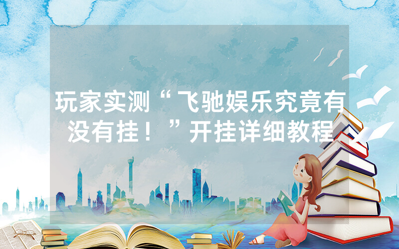 玩家实测“飞驰娱乐究竟有没有挂！”开挂详细教程