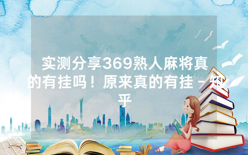 实测分享369熟人麻将真的有挂吗！原来真的有挂－知乎