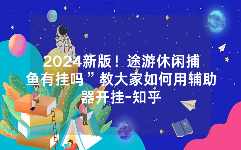 2024新版！途游休闲捕鱼有挂吗”教大家如何用辅助器开挂-知乎