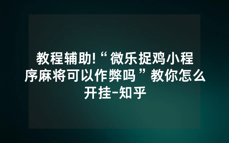 教程辅助!“微乐捉鸡小程序麻将可以作弊吗”教你怎么开挂-知乎